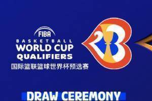 2023年篮球世界杯预选赛抽签仪式将于今天18点进行